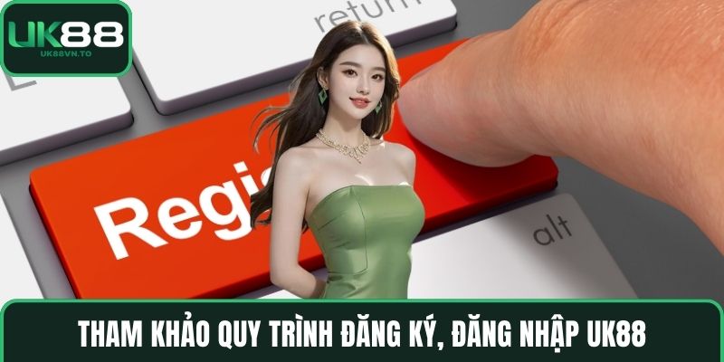 Tham khảo quy trình đăng ký, đăng nhập UK88